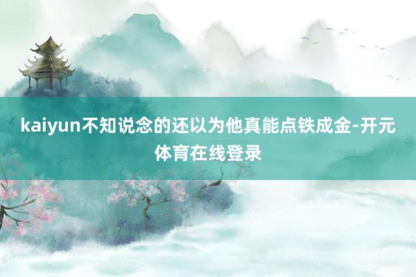 kaiyun不知说念的还以为他真能点铁成金-开元体育在线登录