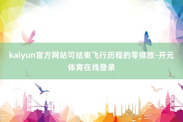kaiyun官方网站可结束飞行历程的零排放-开元体育在线登录