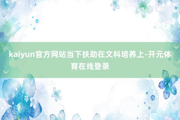 kaiyun官方网站当下扶助在文科培养上-开元体育在线登录