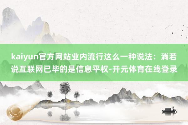 kaiyun官方网站业内流行这么一种说法：淌若说互联网已毕的是信息平权-开元体育在线登录