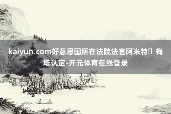 kaiyun.com好意思国所在法院法官阿米特・梅塔认定-开元体育在线登录