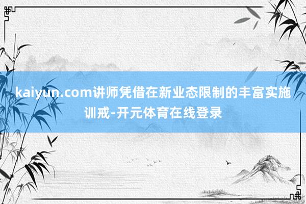 kaiyun.com讲师凭借在新业态限制的丰富实施训戒-开元体育在线登录
