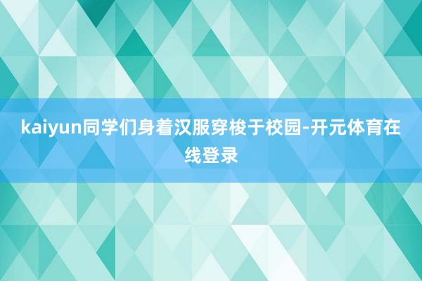 kaiyun同学们身着汉服穿梭于校园-开元体育在线登录