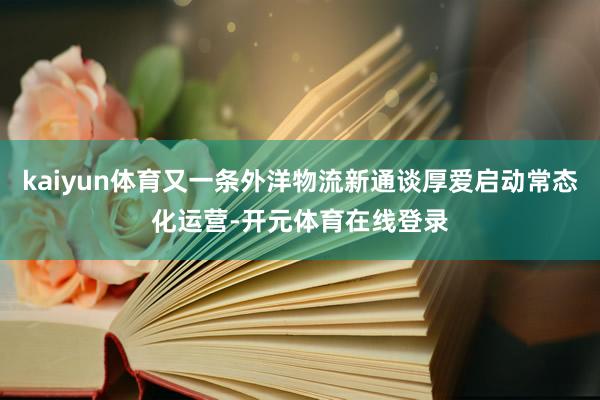 kaiyun体育又一条外洋物流新通谈厚爱启动常态化运营-开元体育在线登录