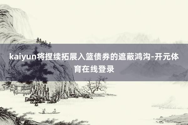 kaiyun将捏续拓展入篮债券的遮蔽鸿沟-开元体育在线登录