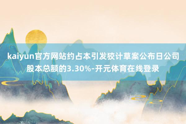 kaiyun官方网站约占本引发狡计草案公布日公司股本总额的3.30%-开元体育在线登录