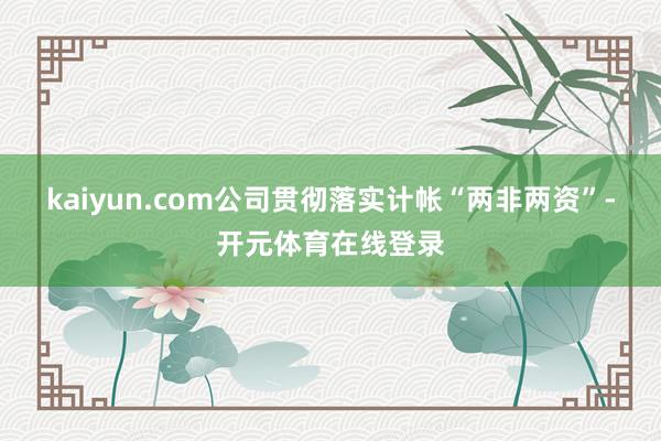 kaiyun.com公司贯彻落实计帐“两非两资”-开元体育在线登录