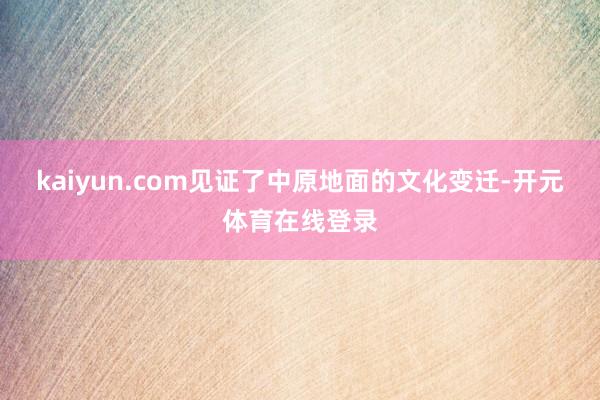 kaiyun.com见证了中原地面的文化变迁-开元体育在线登录