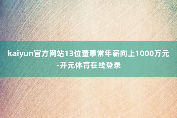 kaiyun官方网站13位董事常年薪向上1000万元-开元体育在线登录