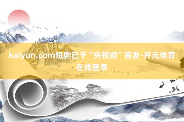 kaiyun.com短剧已于“央视频”首发-开元体育在线登录