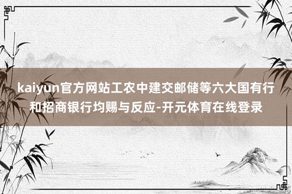 kaiyun官方网站工农中建交邮储等六大国有行和招商银行均赐与反应-开元体育在线登录
