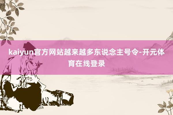 kaiyun官方网站越来越多东说念主号令-开元体育在线登录