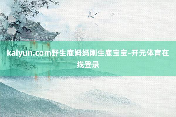 kaiyun.com野生鹿姆妈刚生鹿宝宝-开元体育在线登录