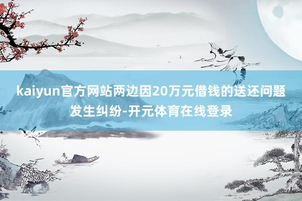 kaiyun官方网站两边因20万元借钱的送还问题发生纠纷-开元体育在线登录