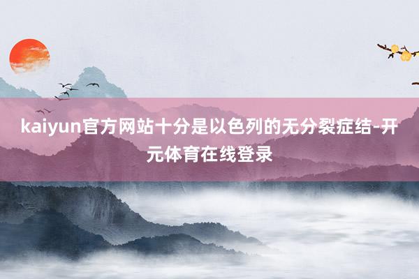 kaiyun官方网站十分是以色列的无分裂症结-开元体育在线登录