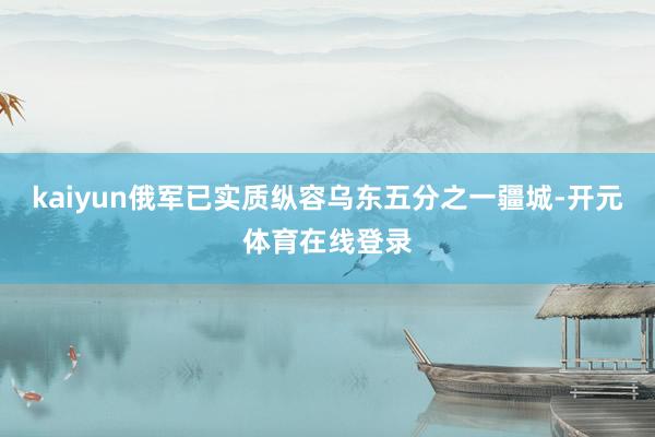 kaiyun俄军已实质纵容乌东五分之一疆城-开元体育在线登录