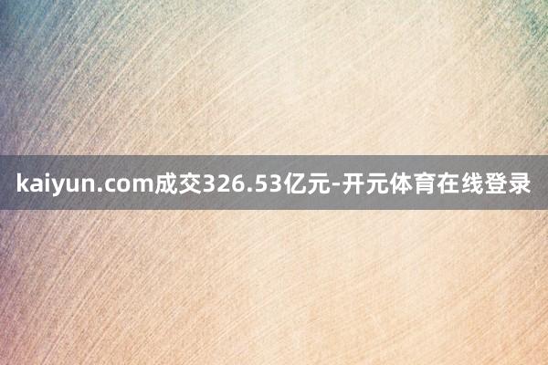 kaiyun.com成交326.53亿元-开元体育在线登录