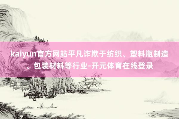 kaiyun官方网站平凡诈欺于纺织、塑料瓶制造、包装材料等行业-开元体育在线登录