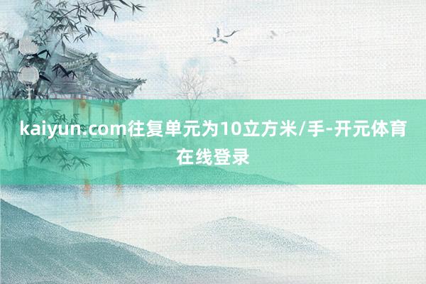 kaiyun.com往复单元为10立方米/手-开元体育在线登录