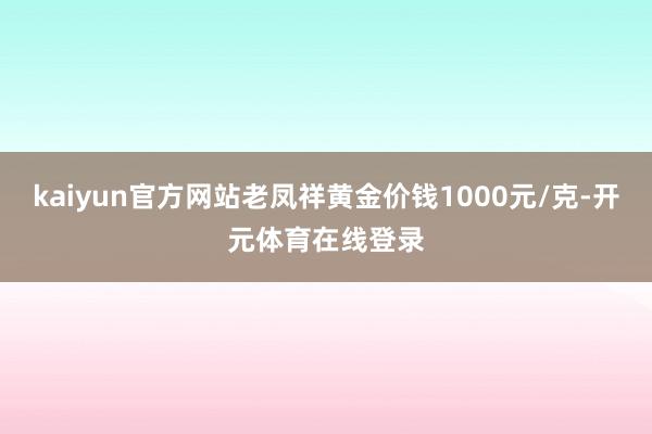 kaiyun官方网站老凤祥黄金价钱1000元/克-开元体育在线登录