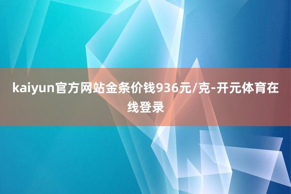 kaiyun官方网站金条价钱936元/克-开元体育在线登录