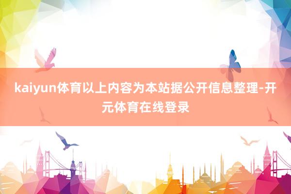 kaiyun体育以上内容为本站据公开信息整理-开元体育在线登录