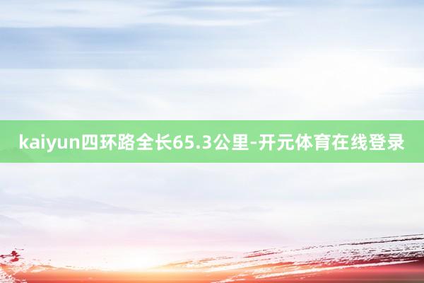 kaiyun四环路全长65.3公里-开元体育在线登录