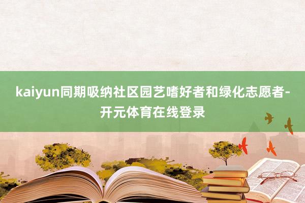 kaiyun同期吸纳社区园艺嗜好者和绿化志愿者-开元体育在线登录
