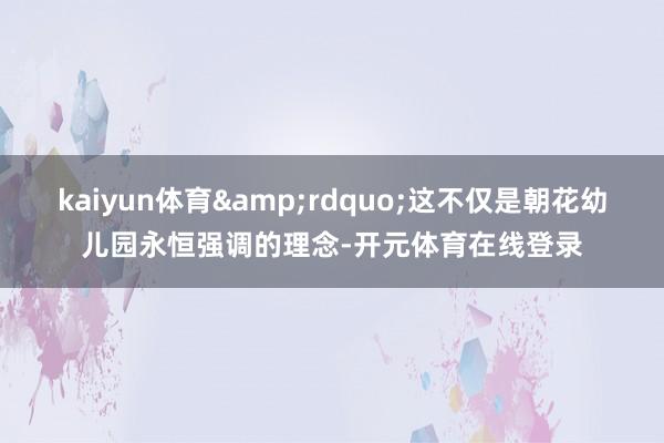 kaiyun体育&rdquo;这不仅是朝花幼儿园永恒强调的理念-开元体育在线登录