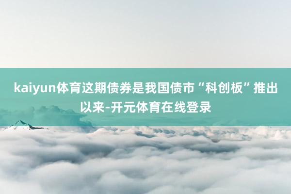 kaiyun体育这期债券是我国债市“科创板”推出以来-开元体育在线登录