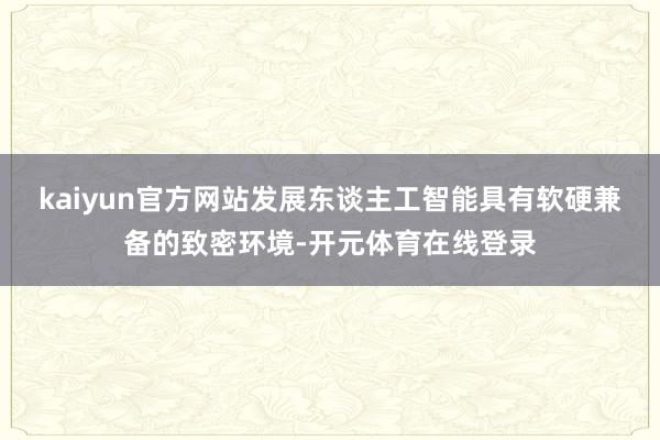 kaiyun官方网站发展东谈主工智能具有软硬兼备的致密环境-开元体育在线登录