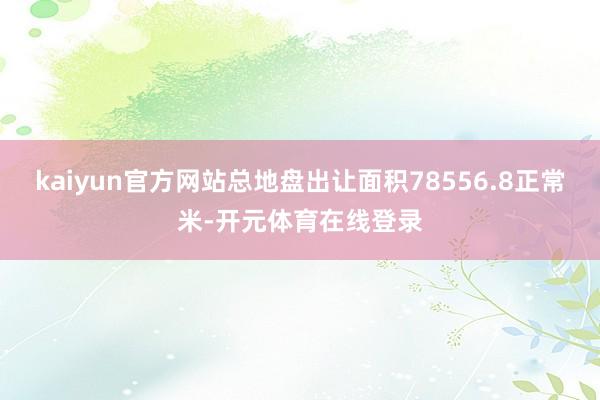 kaiyun官方网站总地盘出让面积78556.8正常米-开元体育在线登录