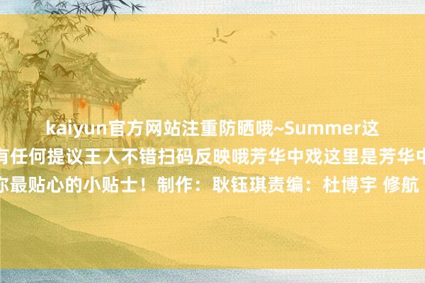 kaiyun官方网站注重防晒哦~Summer这里是咱们的看法反映平台有任何提议王人不错扫码反映哦芳华中戏这里是芳华中戏活命指南指南君给你最贴心的小贴士！制作：耿钰琪责编：杜博宇 修航 许冠琦 李睦恒编审：金子琳 王伯正发布于：北京市-开元体育在线登录