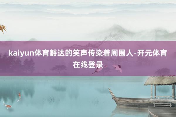 kaiyun体育豁达的笑声传染着周围人-开元体育在线登录