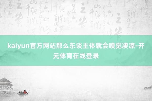 kaiyun官方网站那么东谈主体就会嗅觉凄凉-开元体育在线登录