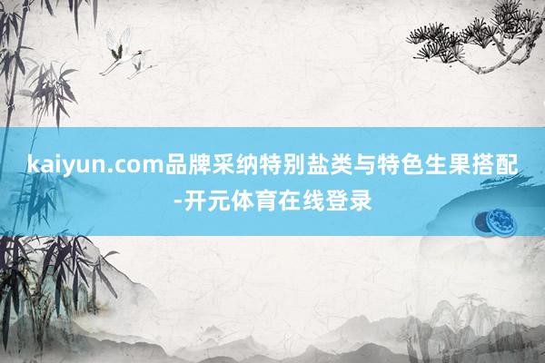 kaiyun.com品牌采纳特别盐类与特色生果搭配-开元体育在线登录