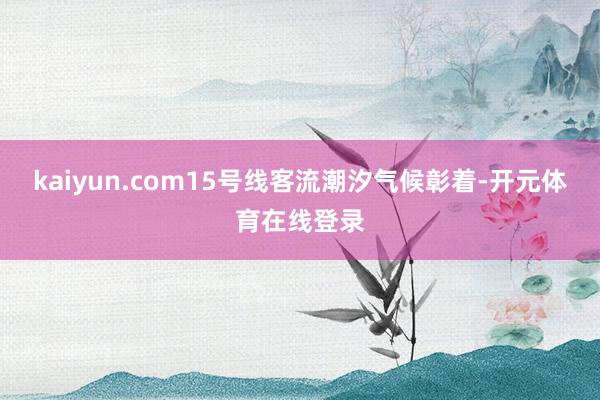 kaiyun.com15号线客流潮汐气候彰着-开元体育在线登录