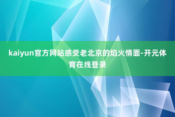 kaiyun官方网站感受老北京的焰火情面-开元体育在线登录