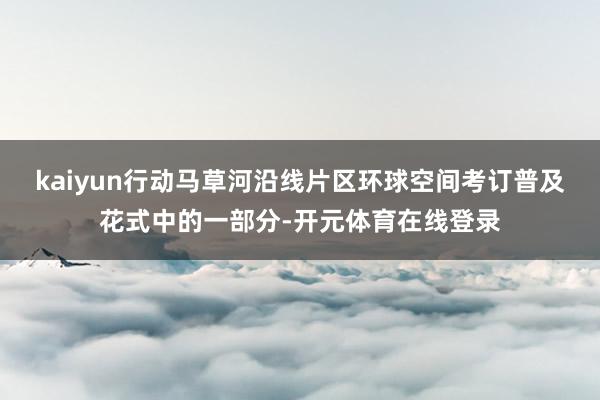 kaiyun行动马草河沿线片区环球空间考订普及花式中的一部分-开元体育在线登录