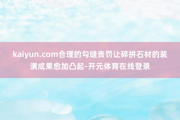 kaiyun.com合理的勾缝责罚让碎拼石材的装潢成果愈加凸起-开元体育在线登录
