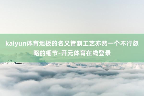 kaiyun体育地板的名义管制工艺亦然一个不行忽略的细节-开元体育在线登录