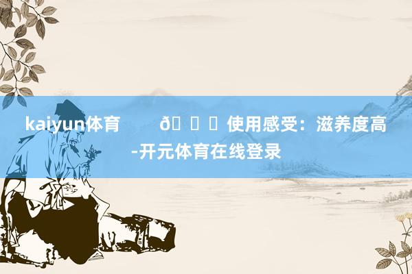 kaiyun体育        💖使用感受：滋养度高-开元体育在线登录