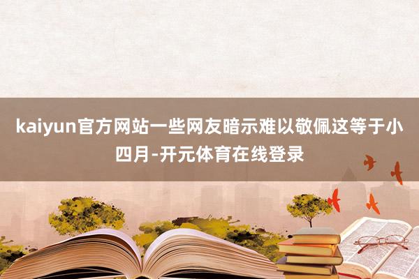 kaiyun官方网站一些网友暗示难以敬佩这等于小四月-开元体