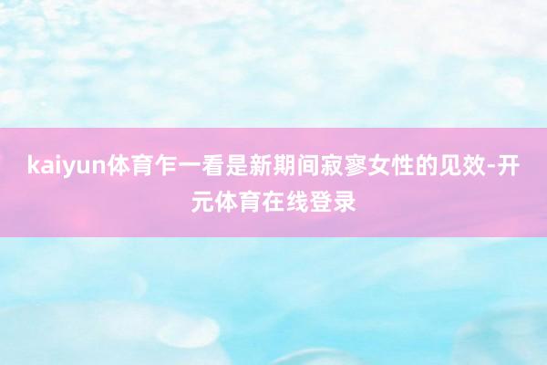 kaiyun体育乍一看是新期间寂寥女性的见效-开元体育在线登