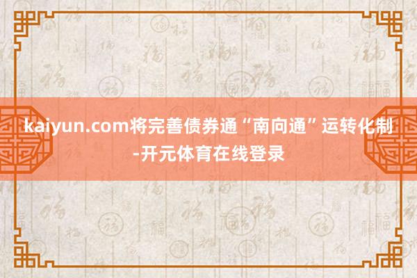 kaiyun.com将完善债券通“南向通”运转化制-开元体育在线登录