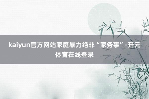 kaiyun官方网站家庭暴力绝非“家务事”-开元体育在线登录