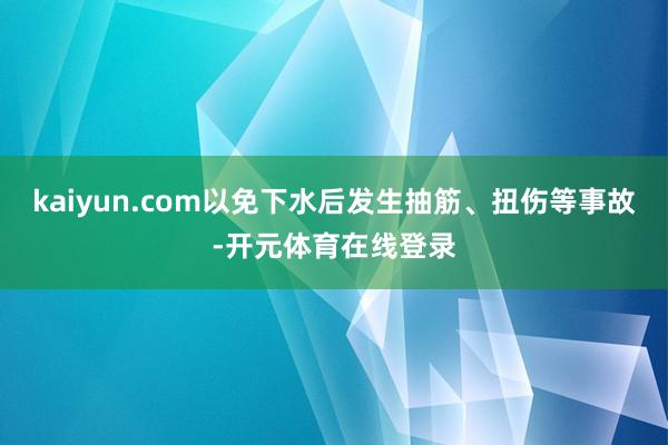 kaiyun.com以免下水后发生抽筋、扭伤等事故-开元体育在线登录