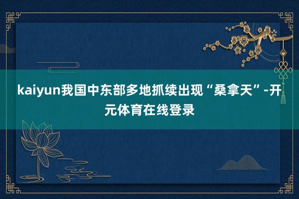 kaiyun我国中东部多地抓续出现“桑拿天”-开元体育在线登录