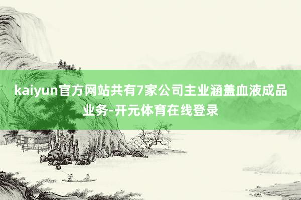 kaiyun官方网站共有7家公司主业涵盖血液成品业务-开元体育在线登录