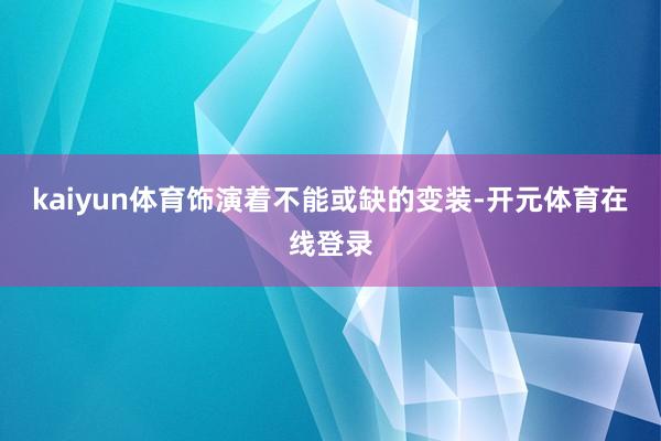 kaiyun体育饰演着不能或缺的变装-开元体育在线登录
